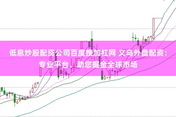 低息炒股配资公司百度搜加杠网 义乌外盘配资：专业平台，助您掘金全球市场