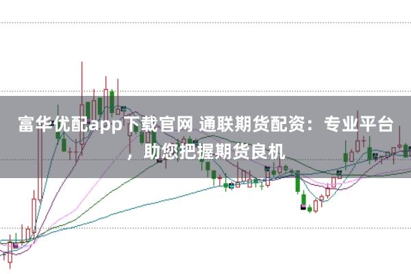 富华优配app下载官网 通联期货配资：专业平台，助您把握期货良机