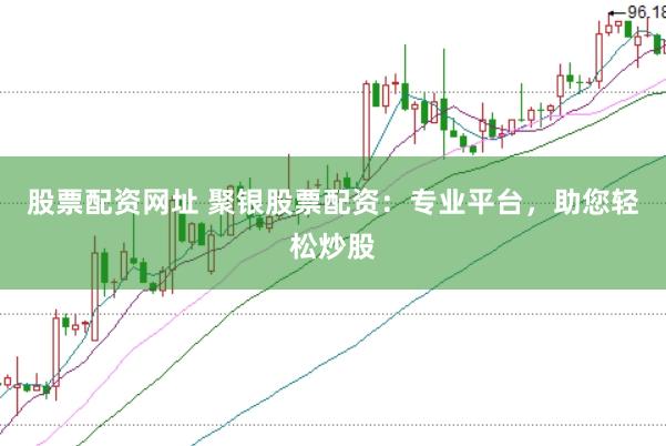 股票配资网址 聚银股票配资：专业平台，助您轻松炒股