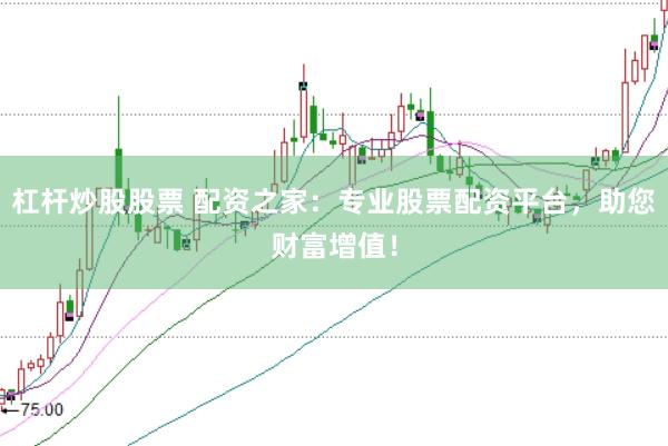 杠杆炒股股票 配资之家：专业股票配资平台，助您财富增值！