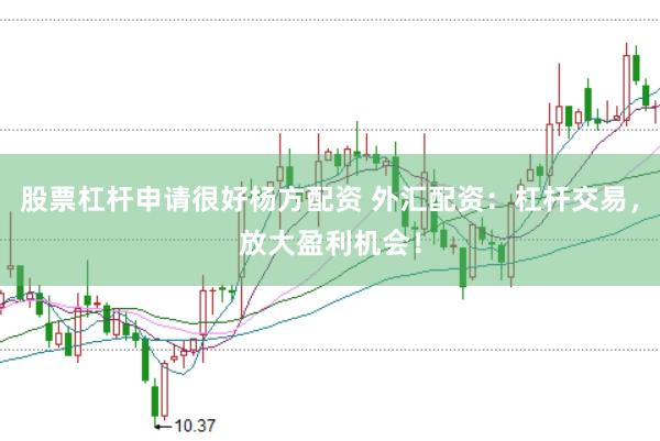 股票杠杆申请很好杨方配资 外汇配资：杠杆交易，放大盈利机会！