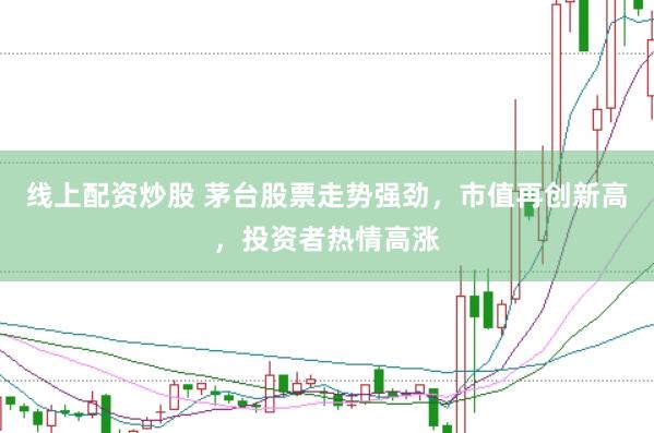 线上配资炒股 茅台股票走势强劲，市值再创新高，投资者热情高涨