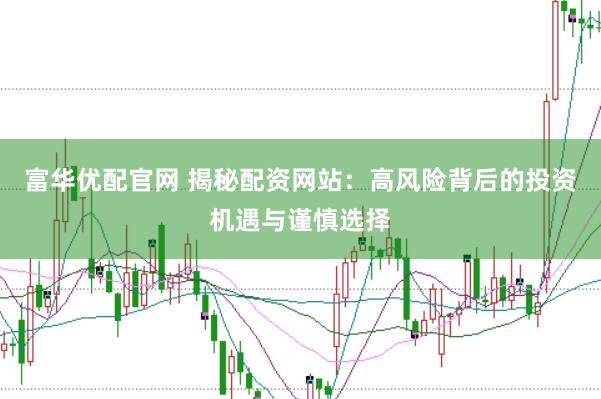 富华优配官网 揭秘配资网站：高风险背后的投资机遇与谨慎选择