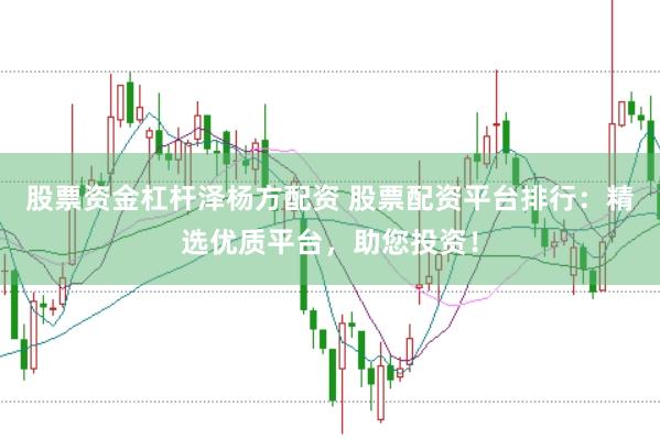 股票资金杠杆泽杨方配资 股票配资平台排行：精选优质平台，助您投资！