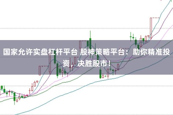 国家允许实盘杠杆平台 股神策略平台：助你精准投资，决胜股市！