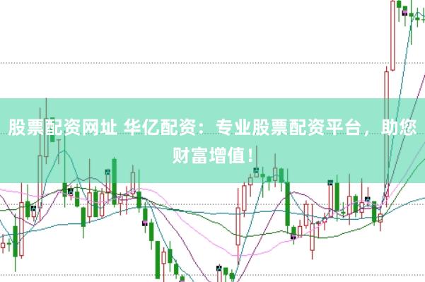股票配资网址 华亿配资：专业股票配资平台，助您财富增值！