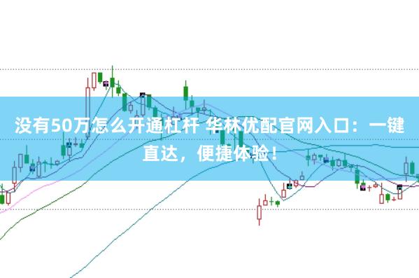 没有50万怎么开通杠杆 华林优配官网入口：一键直达，便捷体验！