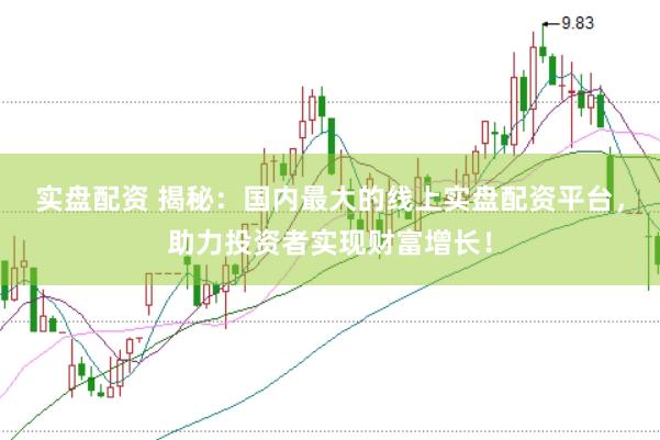实盘配资 揭秘：国内最大的线上实盘配资平台，助力投资者实现财富增长！