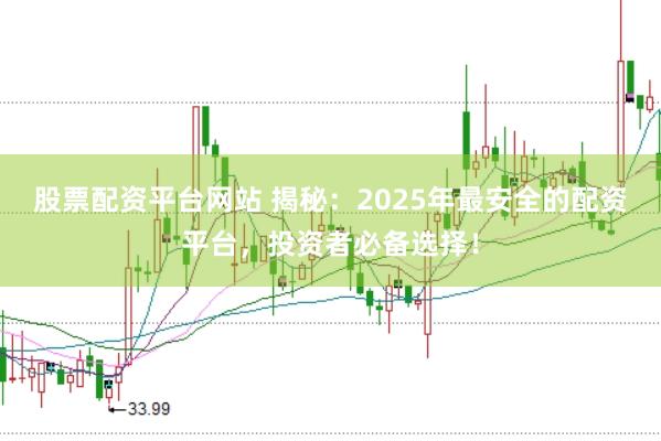 股票配资平台网站 揭秘：2025年最安全的配资平台，投资者必备选择！