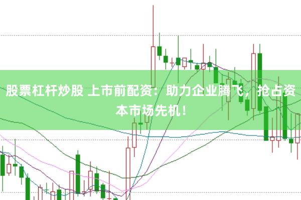 股票杠杆炒股 上市前配资：助力企业腾飞，抢占资本市场先机！