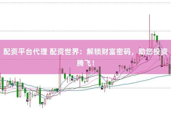 配资平台代理 配资世界：解锁财富密码，助您投资腾飞！