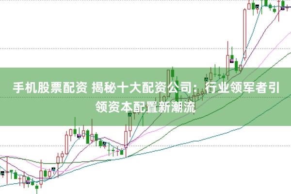 手机股票配资 揭秘十大配资公司：行业领军者引领资本配置新潮流