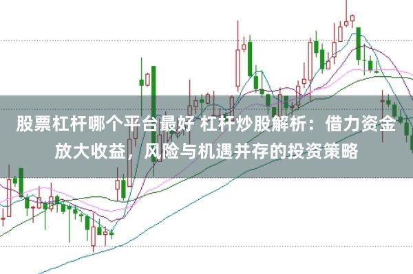 股票杠杆哪个平台最好 杠杆炒股解析：借力资金放大收益，风险与机遇并存的投资策略