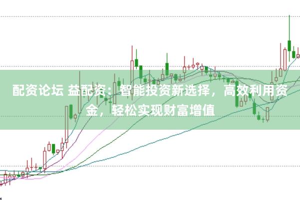 配资论坛 益配资：智能投资新选择，高效利用资金，轻松实现财富增值