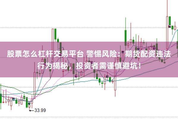 股票怎么杠杆交易平台 警惕风险：期货配资违法行为揭秘，投资者需谨慎避坑！