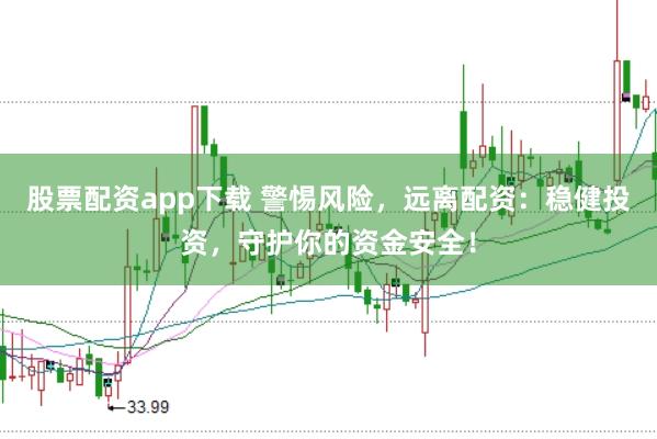 股票配资app下载 警惕风险，远离配资：稳健投资，守护你的资金安全！