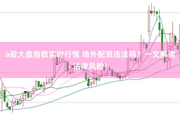 a股大盘指数实时行情 场外配资违法吗？一文解读法律风险！