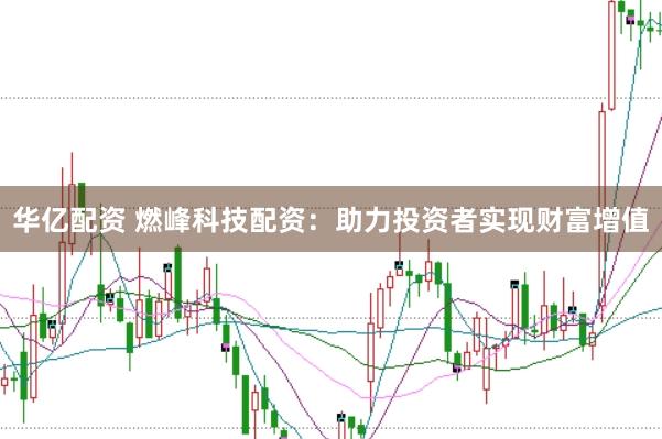 华亿配资 燃峰科技配资：助力投资者实现财富增值