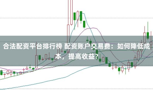 合法配资平台排行榜 配资账户交易费：如何降低成本，提高收益？