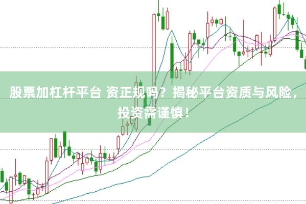 股票加杠杆平台 资正规吗？揭秘平台资质与风险，投资需谨慎！