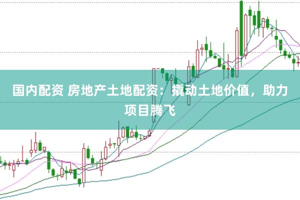 国内配资 房地产土地配资：撬动土地价值，助力项目腾飞