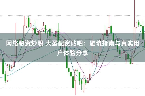 网络融资炒股 大圣配资贴吧：避坑指南与真实用户体验分享