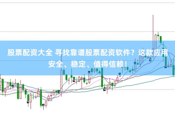股票配资大全 寻找靠谱股票配资软件？这款应用安全、稳定、值得信赖！
