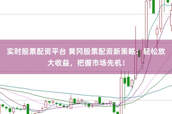 实时股票配资平台 黄冈股票配资新策略：轻松放大收益，把握市场先机！