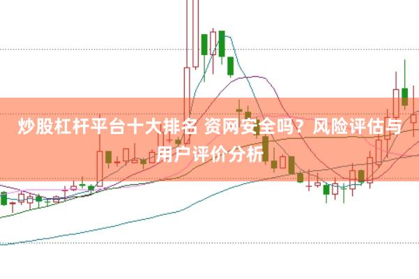 炒股杠杆平台十大排名 资网安全吗？风险评估与用户评价分析