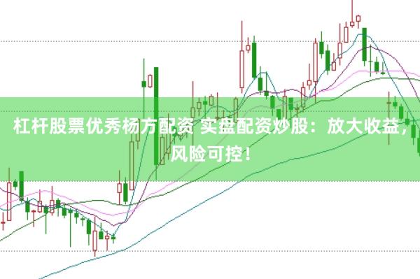 杠杆股票优秀杨方配资 实盘配资炒股：放大收益，风险可控！