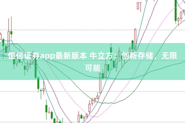 恒信证券app最新版本 牛立方：创新存储，无限可能