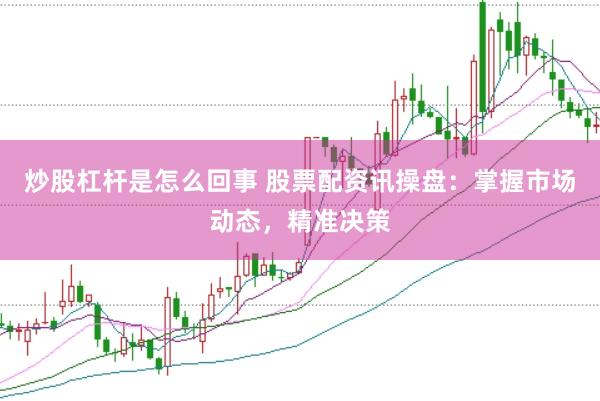 炒股杠杆是怎么回事 股票配资讯操盘：掌握市场动态，精准决策