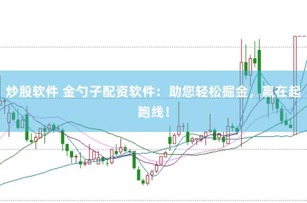 炒股软件 金勺子配资软件：助您轻松掘金，赢在起跑线！