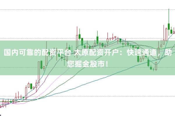 国内可靠的配资平台 太原配资开户：快速通道，助您掘金股市！
