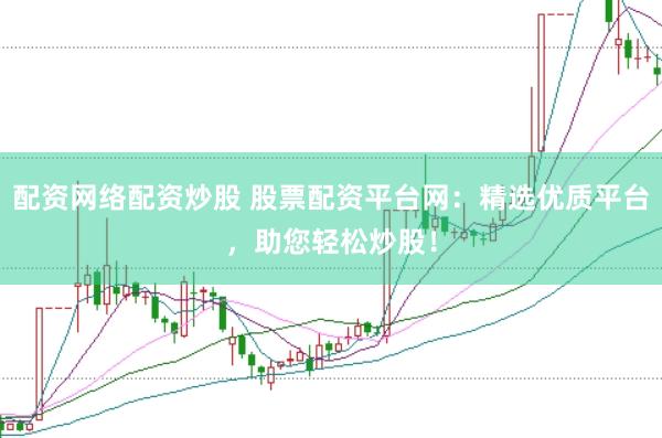 配资网络配资炒股 股票配资平台网：精选优质平台，助您轻松炒股！