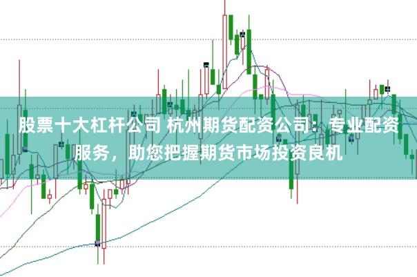 股票十大杠杆公司 杭州期货配资公司：专业配资服务，助您把握期货市场投资良机