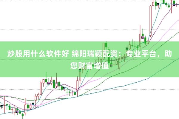 炒股用什么软件好 绵阳瑞颖配资：专业平台，助您财富增值
