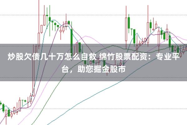 炒股欠债几十万怎么自救 绵竹股票配资：专业平台，助您掘金股市