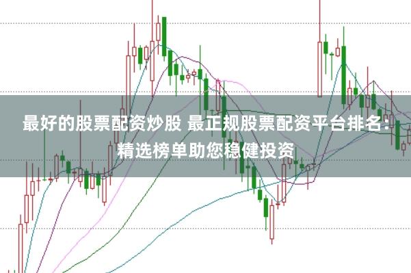 最好的股票配资炒股 最正规股票配资平台排名：精选榜单助您稳健投资