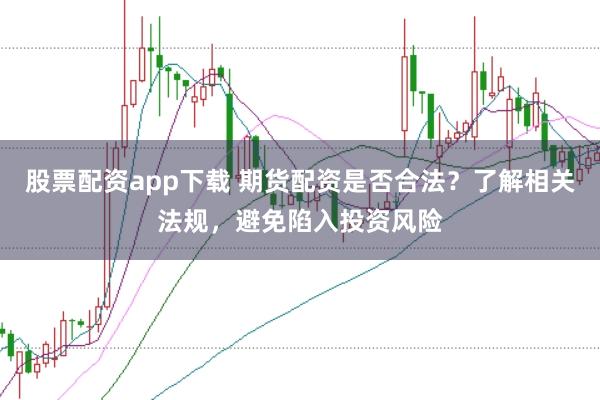股票配资app下载 期货配资是否合法？了解相关法规，避免陷入投资风险