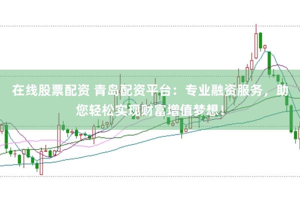 在线股票配资 青岛配资平台：专业融资服务，助您轻松实现财富增值梦想！