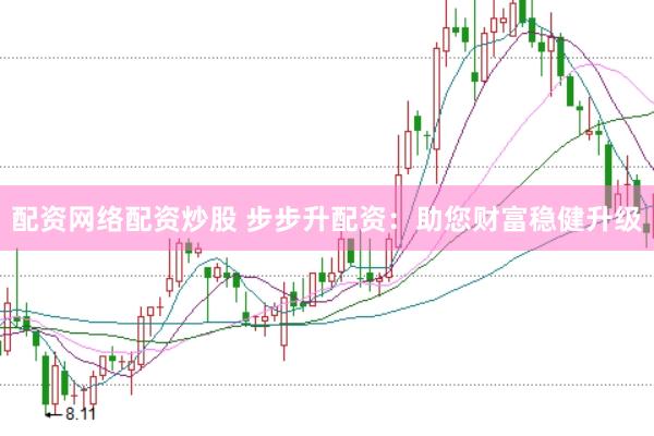 配资网络配资炒股 步步升配资：助您财富稳健升级