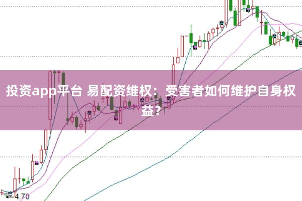 投资app平台 易配资维权：受害者如何维护自身权益？