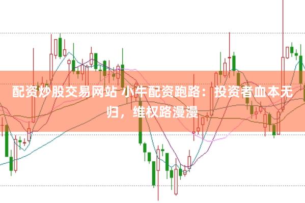 配资炒股交易网站 小牛配资跑路：投资者血本无归，维权路漫漫