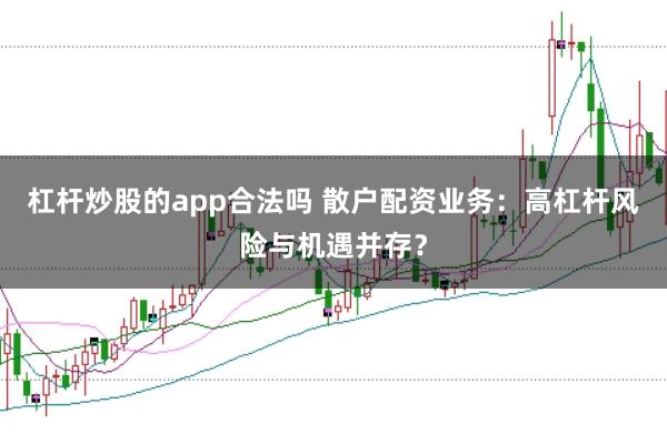 杠杆炒股的app合法吗 散户配资业务：高杠杆风险与机遇并存？