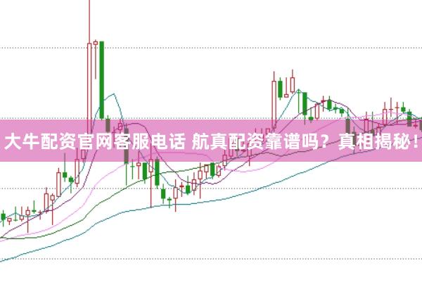 大牛配资官网客服电话 航真配资靠谱吗？真相揭秘！