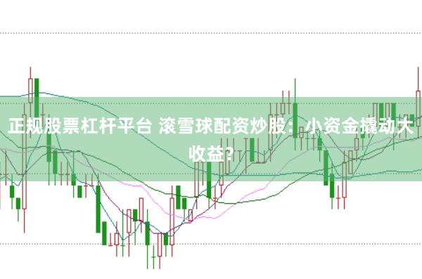 正规股票杠杆平台 滚雪球配资炒股：小资金撬动大收益？