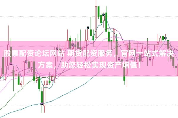 股票配资论坛网站 期货配资服务，官网一站式解决方案，助您轻松实现资产增值！