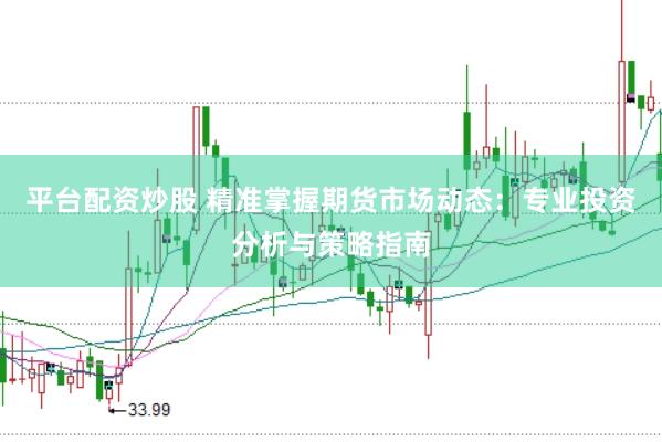 平台配资炒股 精准掌握期货市场动态：专业投资分析与策略指南