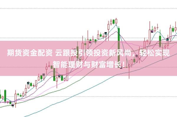 期货资金配资 云跟投引领投资新风尚，轻松实现智能理财与财富增长！